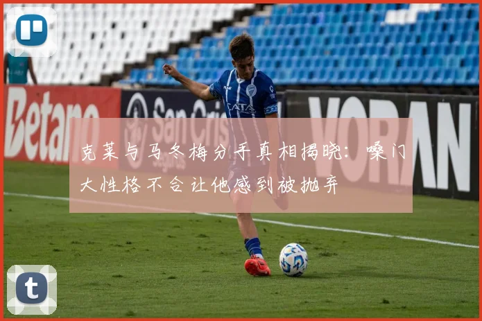 克莱与马冬梅分手真相揭晓：嗓门大性格不合让他感到被抛弃