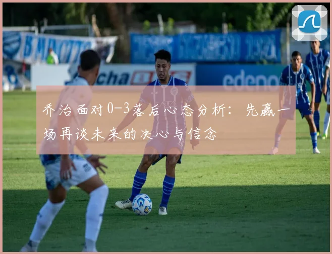 乔治面对0-3落后心态分析：先赢一场再谈未来的决心与信念