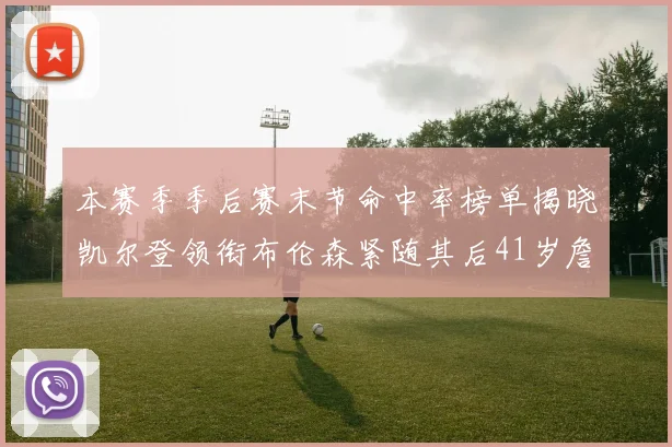 本赛季季后赛末节命中率榜单揭晓凯尔登领衔布伦森紧随其后41岁詹姆斯也在其中