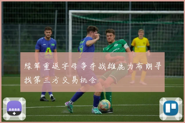 绿军重返字母争夺战雄鹿为布朗寻找第三方交易机会