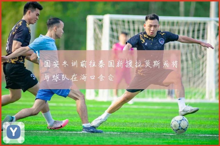 国安冬训前往泰国新援拉莫斯或将与球队在海口会合