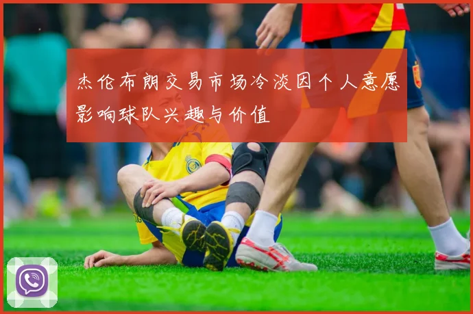 杰伦布朗交易市场冷淡因个人意愿影响球队兴趣与价值