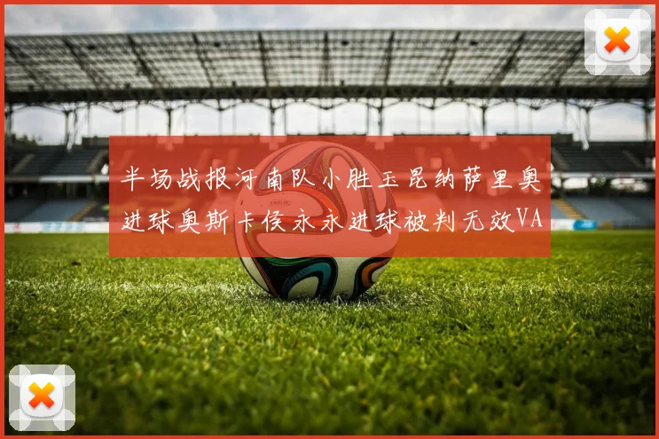 半场战报河南队小胜玉昆纳萨里奥进球奥斯卡侯永永进球被判无效VAR多次介入