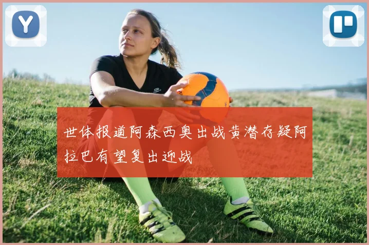 世体报道阿森西奥出战黄潜存疑阿拉巴有望复出迎战