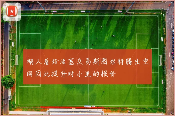 湖人看好活塞交易斯图尔特腾出空间因此提升对小里的报价