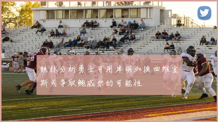 铁林分析勇士可用库明加换回维金斯或争取鲍威尔的可能性