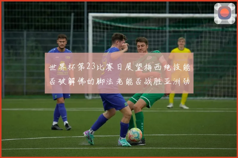 世界杯第23比赛日展望梅西绝技能否破解佛的脚法老能否战胜亚洲劲旅