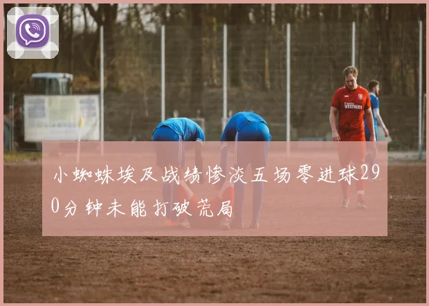 小蜘蛛埃及战绩惨淡五场零进球290分钟未能打破荒局