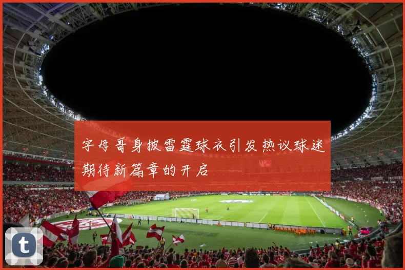 字母哥身披雷霆球衣引发热议球迷期待新篇章的开启