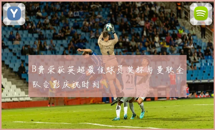 B费荣获英超最佳球员奖杯与曼联全队合影庆祝时刻