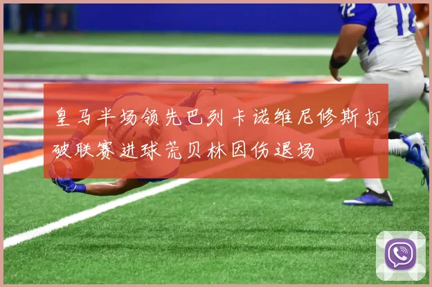 皇马半场领先巴列卡诺维尼修斯打破联赛进球荒贝林因伤退场