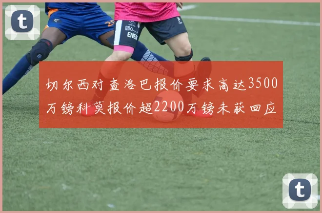 切尔西对查洛巴报价要求高达3500万镑科莫报价超2200万镑未获回应
