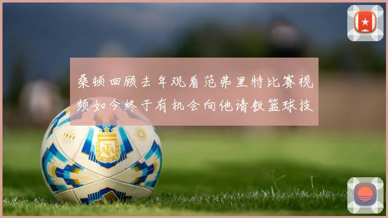 桑顿回顾去年观看范弗里特比赛视频如今终于有机会向他请教篮球技巧