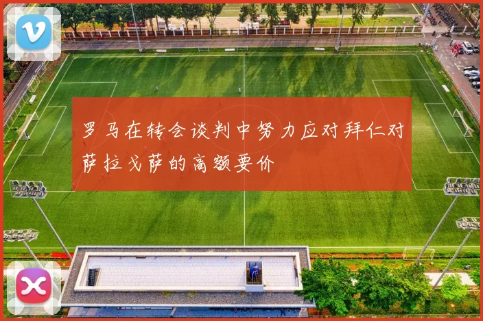 罗马在转会谈判中努力应对拜仁对萨拉戈萨的高额要价