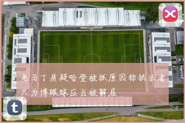 老马丁质疑哈登被抓原因称执法者只为博眼球应当被解雇
