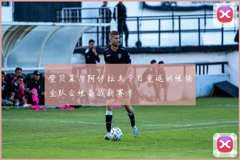 登贝莱与阿什拉夫今日重返训练场全队合练备战新赛季