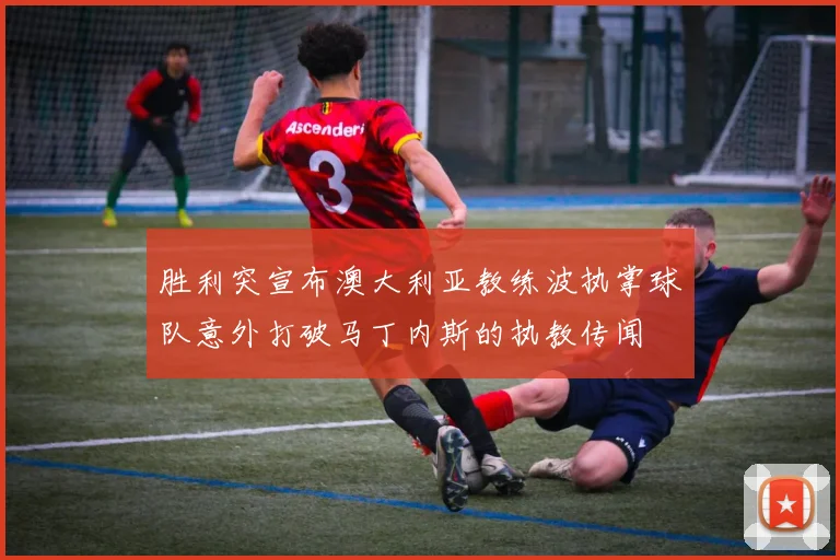 胜利突宣布澳大利亚教练波执掌球队意外打破马丁内斯的执教传闻