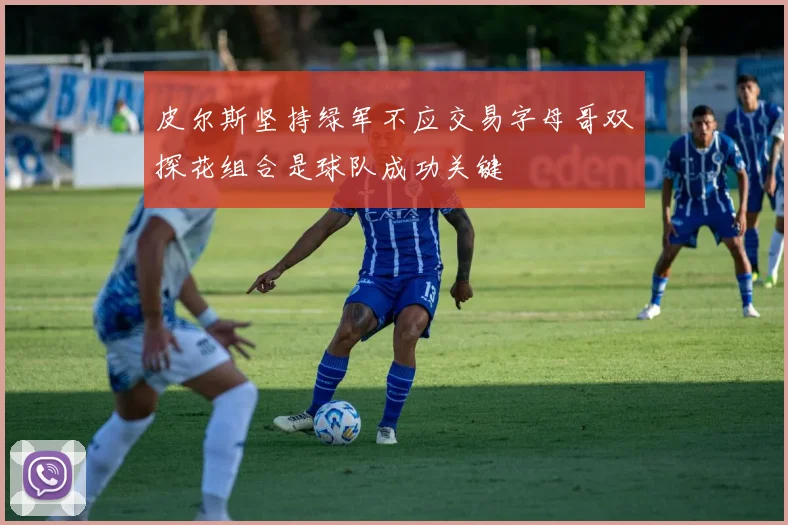 皮尔斯坚持绿军不应交易字母哥双探花组合是球队成功关键