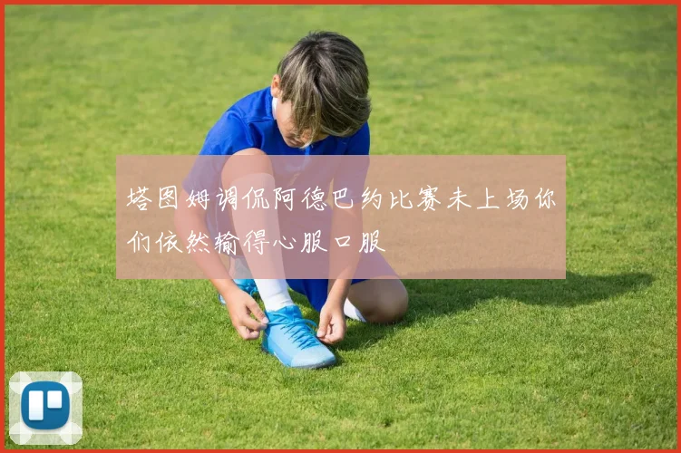 塔图姆调侃阿德巴约比赛未上场你们依然输得心服口服