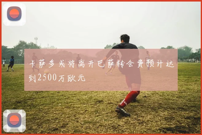 卡萨多或将离开巴萨转会费预计达到2500万欧元